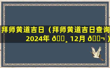 拜师黄道吉日（拜师黄道吉日查询2024年 🌸 12月 🐬 ）